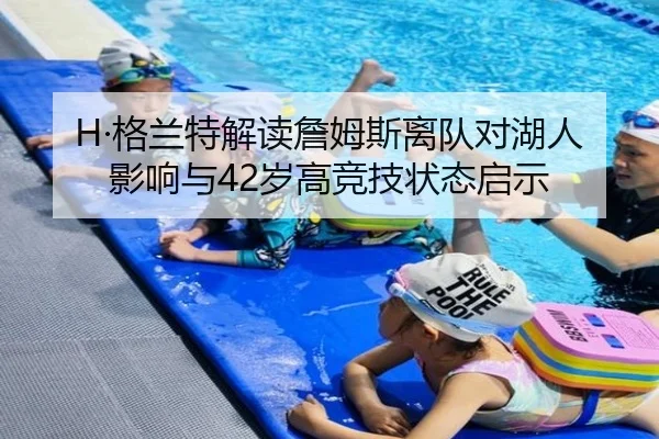 H·格兰特解读詹姆斯离队对湖人影响与42岁高竞技状态启示