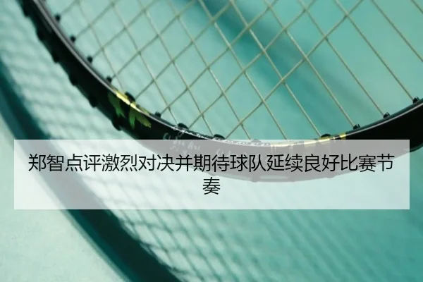 郑智点评激烈对决并期待球队延续良好比赛节奏